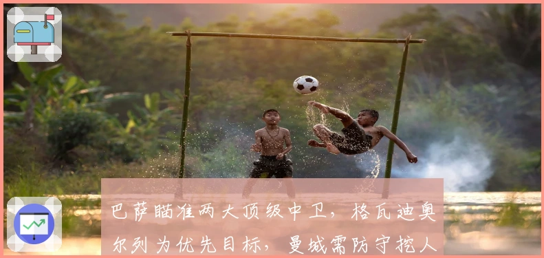 巴萨瞄准两大顶级中卫，格瓦迪奥尔列为优先目标，曼城需防守挖人