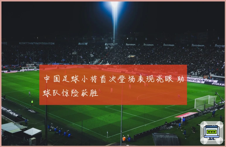 中国足球小将首次登场表现亮眼 助球队惊险获胜