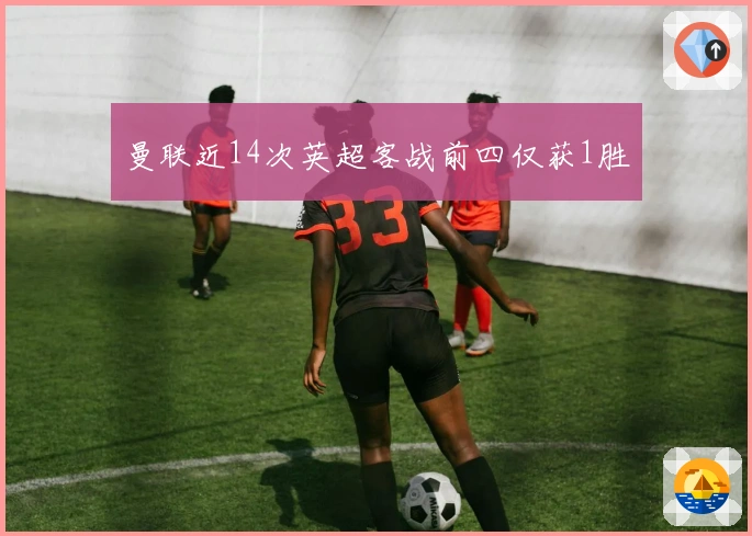 曼联近14次英超客战前四仅获1胜