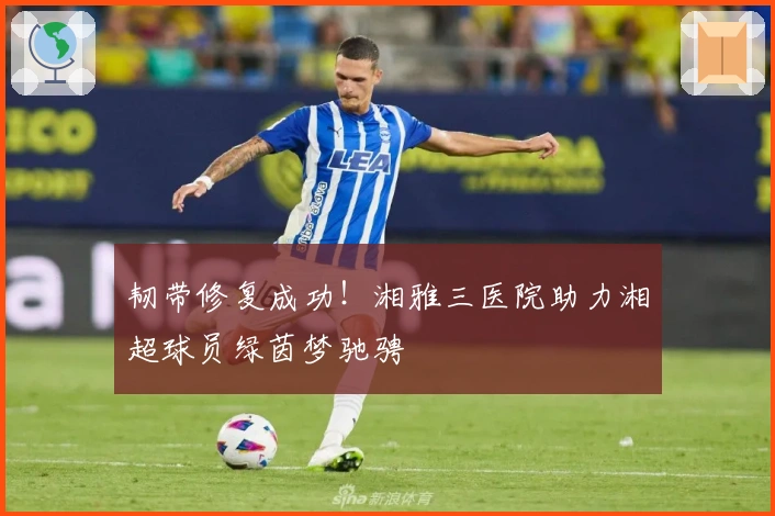 韧带修复成功！湘雅三医院助力湘超球员绿茵梦驰骋