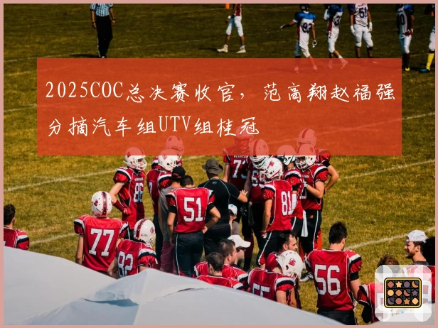 2025COC总决赛收官，范高翔赵福强分摘汽车组UTV组桂冠