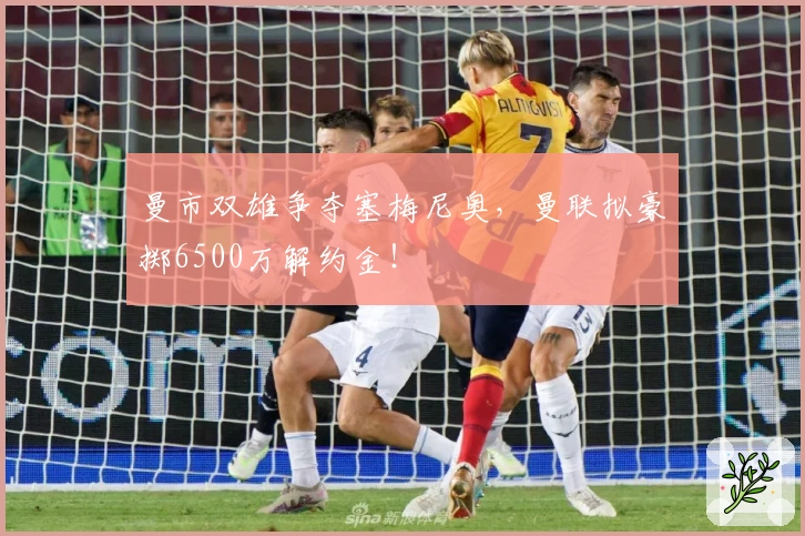 曼市双雄争夺塞梅尼奥，曼联拟豪掷6500万解约金！