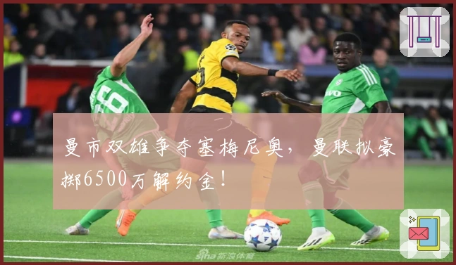 曼市双雄争夺塞梅尼奥,曼联拟豪掷6500万解约金!