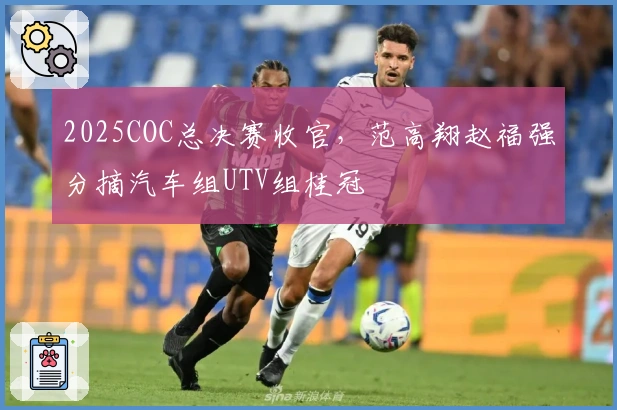 2025COC总决赛收官，范高翔赵福强分摘汽车组UTV组桂冠