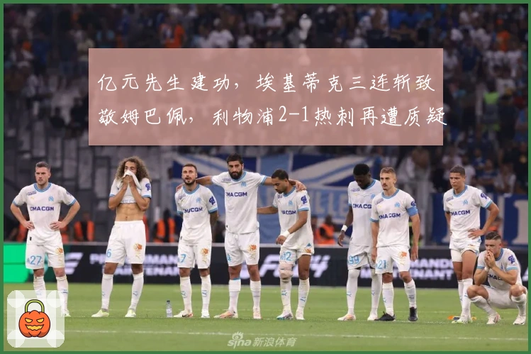 亿元先生建功，埃基蒂克三连斩致敬姆巴佩，利物浦2-1热刺再遭质疑