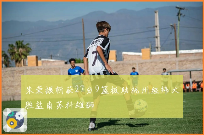 朱荣振斩获27分9篮板助杭州经纬大胜盐南苏科雄狮