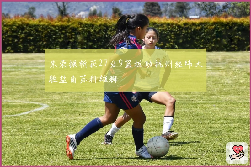 朱荣振斩获27分9篮板助杭州经纬大胜盐南苏科雄狮